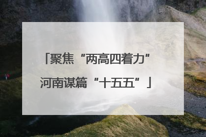 聚焦“两高四着力” 河南谋篇“十五五”