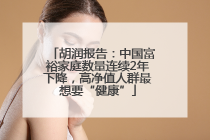 胡润报告：中国富裕家庭数量连续2年下降，高净值人群最想要“健康”