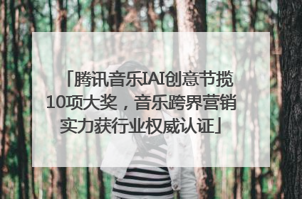 腾讯音乐IAI创意节揽10项大奖，音乐跨界营销实力获行业权威认证