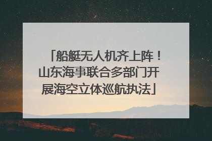 船艇无人机齐上阵！山东海事联合多部门开展海空立体巡航执法