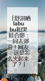 舒淇晒labubu和哭娃合影：一同去郊游！网友：这是怎么火起来了？