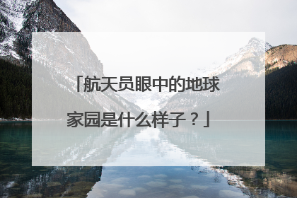 航天员眼中的地球家园是什么样子？