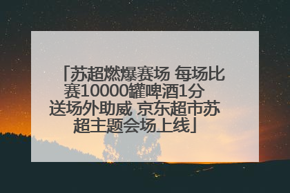 苏超燃爆赛场 每场比赛10000罐啤酒1分送场外助威 京东超市苏超主题会场上线