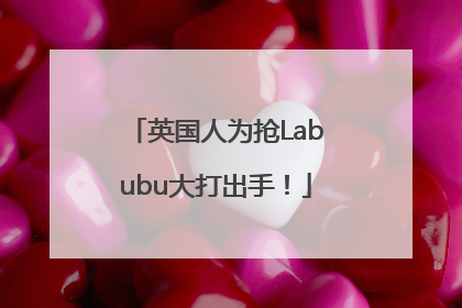 英国人为抢Labubu大打出手！