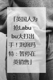 英国人为抢Labubu大打出手！泡泡玛特：暂停在英销售