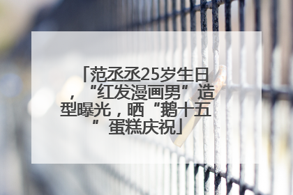 范丞丞25岁生日，“红发漫画男”造型曝光，晒“鹅十五”蛋糕庆祝