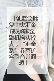 证监会批复中央汇金成为8家金融机构实控人，“汇金系”券商扩容引合并遐想