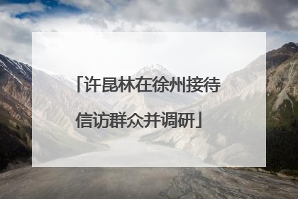 许昆林在徐州接待信访群众并调研