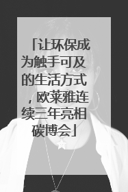 让环保成为触手可及的生活方式，欧莱雅连续三年亮相碳博会