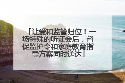 让爱和监管归位！一场特殊的听证会后，督促监护令和家庭教育指导方案同时送达
