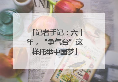 记者手记：六十年，“争气台”这样托举中国梦