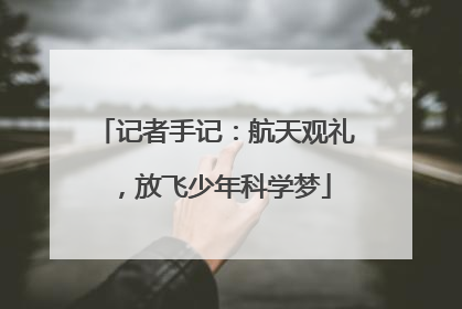 记者手记：航天观礼，放飞少年科学梦