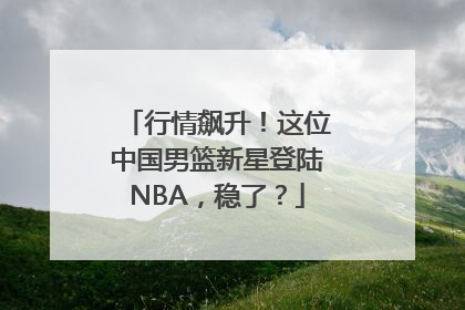 行情飙升！这位中国男篮新星登陆NBA，稳了？