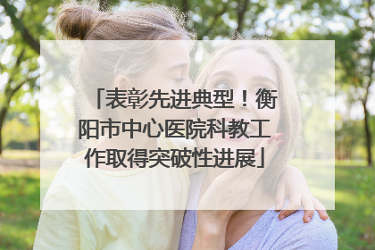 表彰先进典型！衡阳市中心医院科教工作取得突破性进展