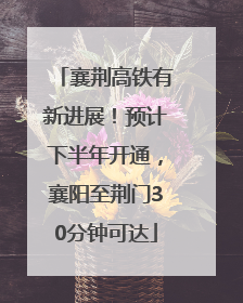 襄荆高铁有新进展！预计下半年开通，襄阳至荆门30分钟可达