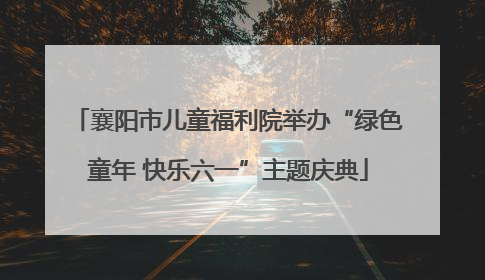 襄阳市儿童福利院举办“绿色童年 快乐六一”主题庆典
