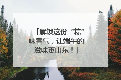 解锁这份“粽”味香气，让端午的滋味更山东！