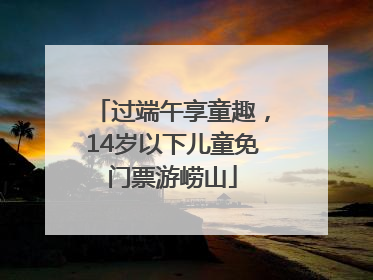 过端午享童趣，14岁以下儿童免门票游崂山