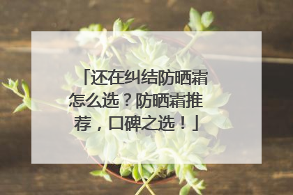 还在纠结防晒霜怎么选？防晒霜推荐，口碑之选！