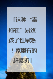 这种“毒拖鞋”易致孩子性早熟！家里有的赶紧扔