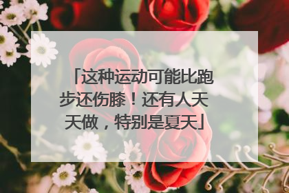 这种运动可能比跑步还伤膝！还有人天天做，特别是夏天