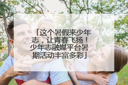 这个暑假来少年志，让青春飞扬！少年志融媒平台暑期活动丰富多彩