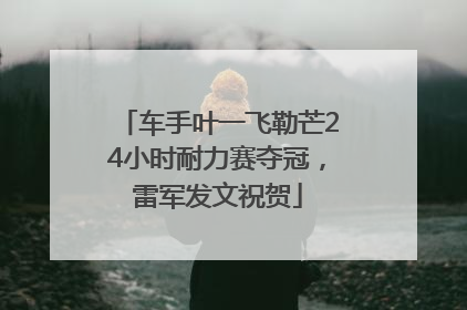 车手叶一飞勒芒24小时耐力赛夺冠，雷军发文祝贺