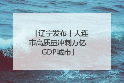 辽宁发布｜大连市高质量冲刺万亿GDP城市