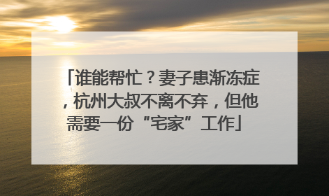 谁能帮忙？妻子患渐冻症，杭州大叔不离不弃，但他需要一份“宅家”工作