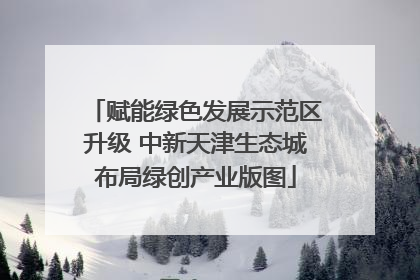 赋能绿色发展示范区升级 中新天津生态城布局绿创产业版图