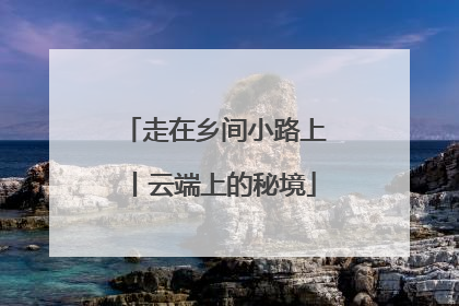 走在乡间小路上丨云端上的秘境