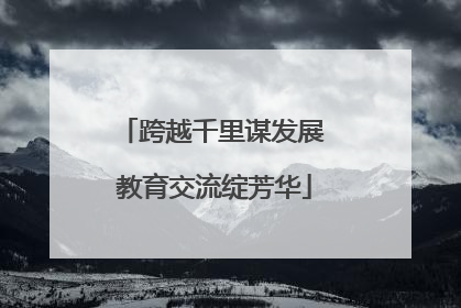 跨越千里谋发展 教育交流绽芳华
