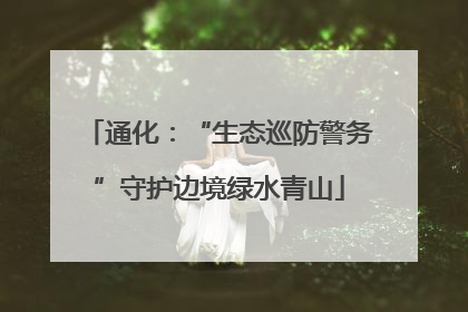 通化：“生态巡防警务”守护边境绿水青山