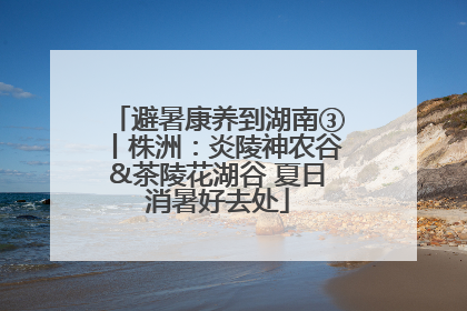 避暑康养到湖南③丨株洲：炎陵神农谷&茶陵花湖谷 夏日消暑好去处