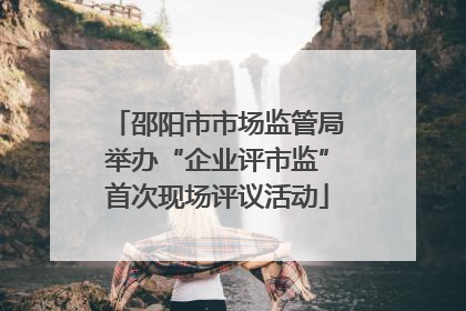 邵阳市市场监管局举办“企业评市监”首次现场评议活动