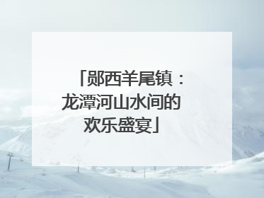 郧西羊尾镇：龙潭河山水间的欢乐盛宴
