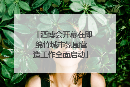 酒博会开幕在即 绵竹城市氛围营造工作全面启动