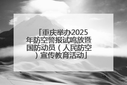 重庆举办2025年防空警报试鸣放暨国防动员（人民防空）宣传教育活动