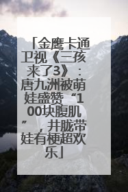 金鹰卡通卫视《三孩来了3》：唐九洲被萌娃盛赞“100块腹肌”，井胧带娃有梗超欢乐