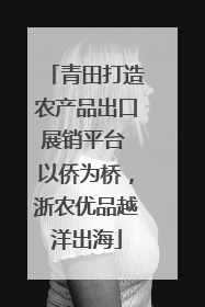 青田打造农产品出口展销平台 以侨为桥，浙农优品越洋出海
