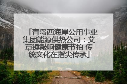 青岛西海岸公用事业集团能源供热公司：艾草锤敲响健康节拍 传统文化在指尖传承