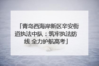 青岛西海岸新区辛安街道执法中队：筑牢执法防线 全力护航高考