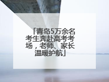 青岛5万余名考生奔赴高考考场，老师、家长温暖护航