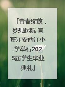 青春绽放，梦想起航 宜宾江安西江小学举行2025届学生毕业典礼