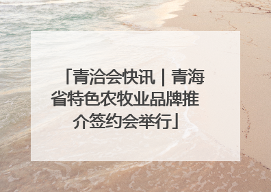 青洽会快讯｜青海省特色农牧业品牌推介签约会举行