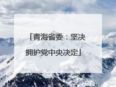 青海省委：坚决拥护党中央决定