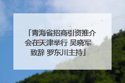 青海省招商引资推介会在天津举行 吴晓军致辞 罗东川主持