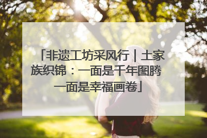 非遗工坊采风行｜土家族织锦：一面是千年图腾 一面是幸福画卷