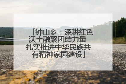 钟山乡：深耕红色沃土融聚团结力量 扎实推进中华民族共有精神家园建设