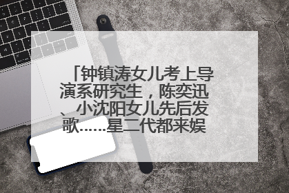 钟镇涛女儿考上导演系研究生，陈奕迅、小沈阳女儿先后发歌……星二代都来娱乐圈上班了